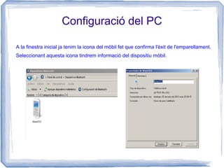 Configuració del PC
A la finestra inicial ja tenim la icona del mòbil fet que confirma l'èxit de l'emparellament.
Seleccionant aquesta icona tindrem informació del dispositiu mòbil.
 