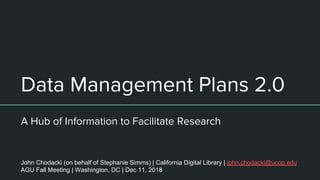 Data Management Plans 2.0
A Hub of Information to Facilitate Research
John Chodacki (on behalf of Stephanie Simms) | California Digital Library | john.chodacki@ucop.edu
AGU Fall Meeting | Washington, DC | Dec 11, 2018
 