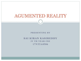 P R E S E N T I N G B Y
SAI KIRAN KASIREDDY
I V T H Y E A R C S E
17NT5A0506
AGUMENTED REALITY
 