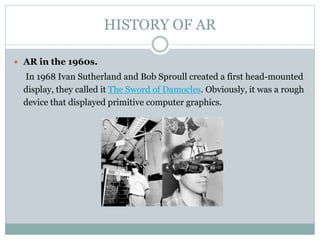 HISTORY OF AR
 AR in the 1960s.
In 1968 Ivan Sutherland and Bob Sproull created a first head-mounted
display, they called...