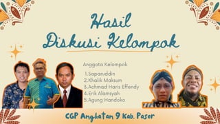 Anggota Kelompok
Hasil
Diskusi Kelompok
Saparuddin
Khalik Maksum
Achmad Haris Effendy
Erik Alamsyah
Agung Handoko
1.
2.
3.
4.
5.
CGP Angkatan 9 Kab. Paser
 