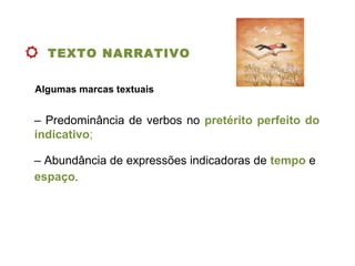 Algumas marcas textuais
– Predominância de verbos no pretérito perfeito do
indicativo;
– Abundância de expressões indicadoras de tempo e
espaço.
TEXTO NARRATIVO
 