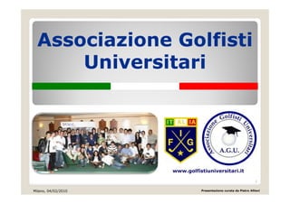 Associazione Golfisti
       i i         lfi i
      Universitari
      U i    it i




                     www golfistiuniversitari it
                     www.golfistiuniversitari.it

                                                                 1

Milano, 04/02/2010             Presentazione curata da Pietro Allievi
 