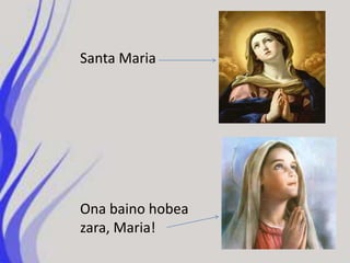 Santa Maria




Ona baino hobea
zara, Maria!
 