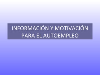INFORMACIÓN Y MOTIVACIÓN
PARA EL AUTOEMPLEO
 