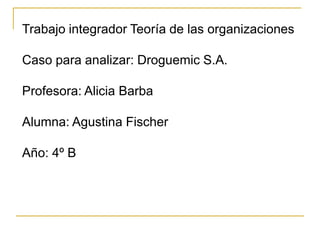 Trabajo integrador Teoría de las organizaciones

Caso para analizar: Droguemic S.A.

Profesora: Alicia Barba

Alumna: Agustina Fischer

Año: 4º B
 
