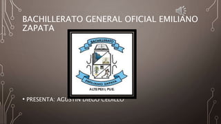 BACHILLERATO GENERAL OFICIAL EMILIANO
ZAPATA
• PRESENTA: AGUSTIN DIEGO CEDILLO
 