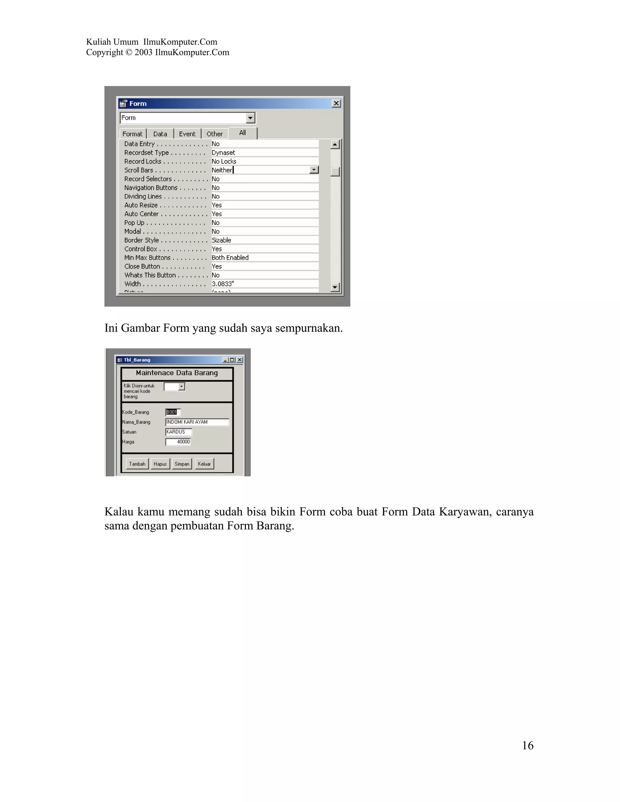 Kuliah Umum IlmuKomputer.Com
Copyright © 2003 IlmuKomputer.Com




    Ini Gambar Form yang sudah saya sempurnakan.




    Kalau kamu memang sudah bisa bikin Form coba buat Form Data Karyawan, caranya
    sama dengan pembuatan Form Barang.




                                                                              16
 