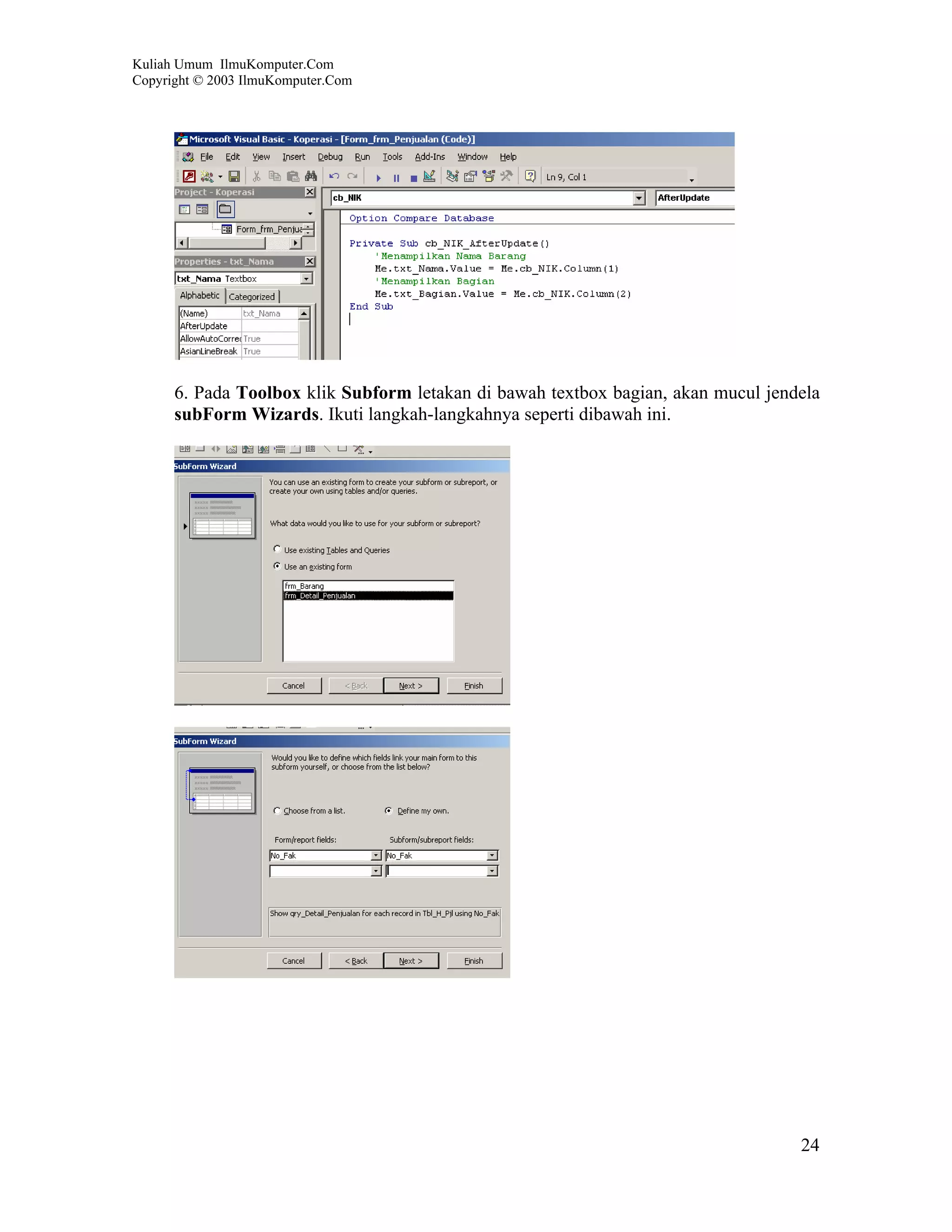 Kuliah Umum IlmuKomputer.Com
Copyright © 2003 IlmuKomputer.Com




      6. Pada Toolbox klik Subform letakan di bawah textbox bagian, akan mucul jendela
      subForm Wizards. Ikuti langkah-langkahnya seperti dibawah ini.




                                                                                   24
 