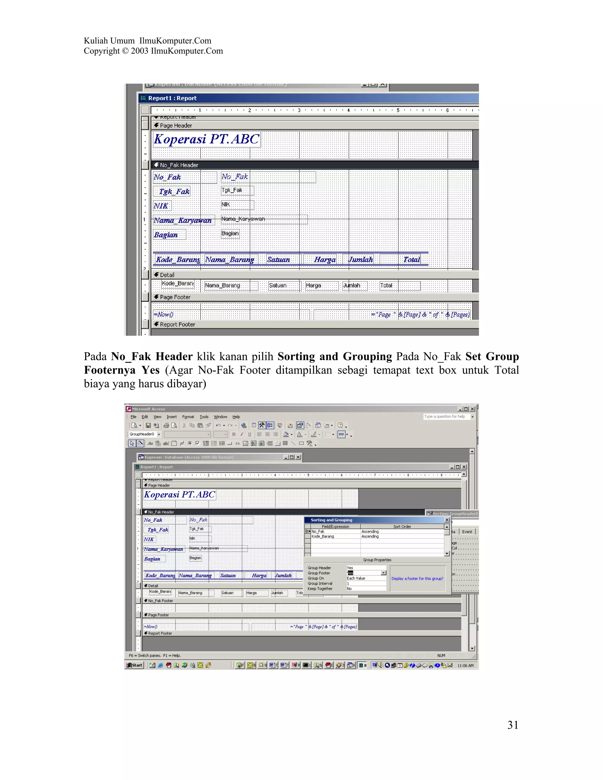 Kuliah Umum IlmuKomputer.Com
Copyright © 2003 IlmuKomputer.Com




Pada No_Fak Header klik kanan pilih Sorting and Grouping Pada No_Fak Set Group
Footernya Yes (Agar No-Fak Footer ditampilkan sebagi temapat text box untuk Total
biaya yang harus dibayar)




                                                                              31
 