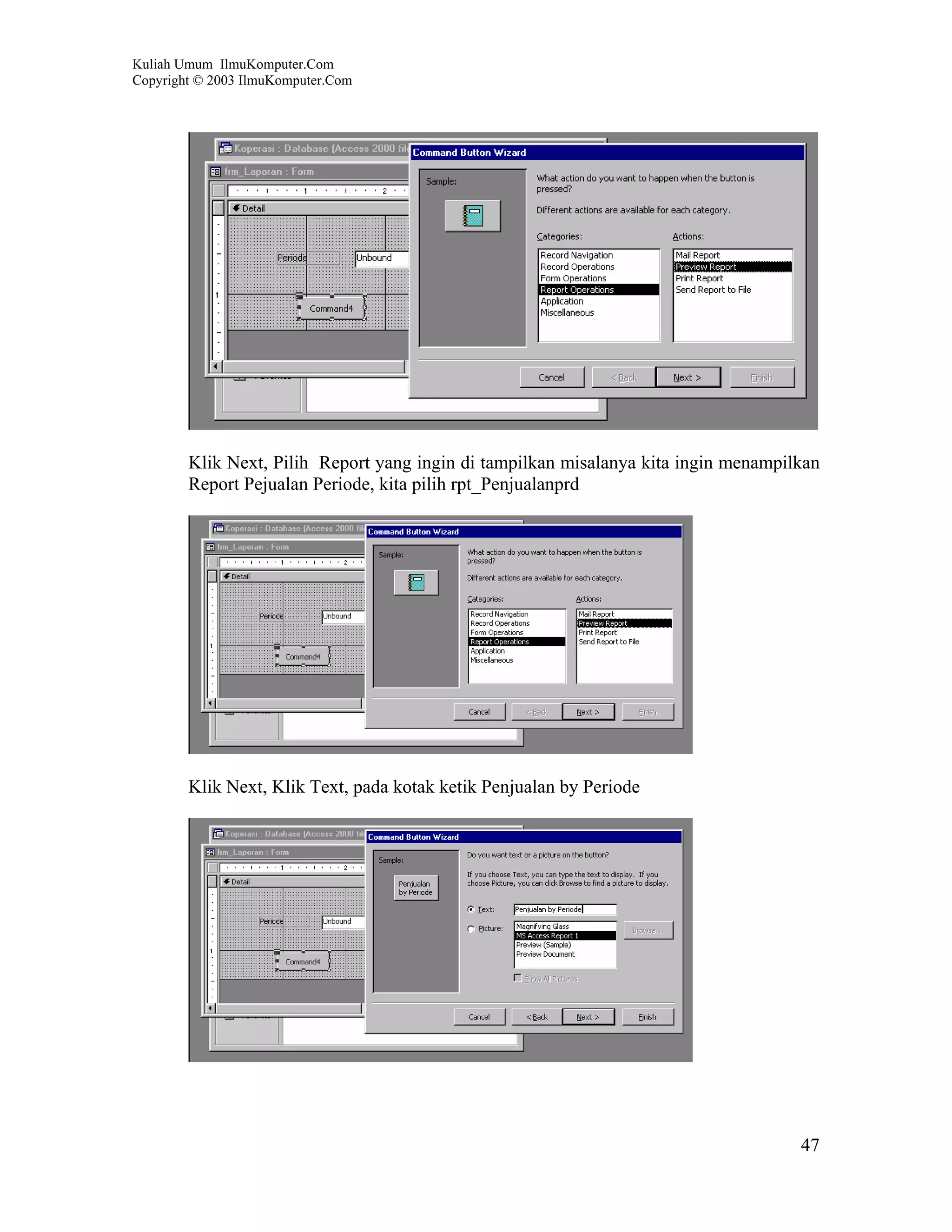 Kuliah Umum IlmuKomputer.Com
Copyright © 2003 IlmuKomputer.Com




        Klik Next, Pilih Report yang ingin di tampilkan misalanya kita ingin menampilkan
        Report Pejualan Periode, kita pilih rpt_Penjualanprd




        Klik Next, Klik Text, pada kotak ketik Penjualan by Periode




                                                                                     47
 