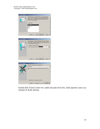 Kuliah Umum IlmuKomputer.Com
Copyright © 2003 IlmuKomputer.Com




      Setelah Klik Finish Combo box sudah ada pada form kita, ubah poperties name nya
      menjadi cb_Kode_Barang




                                                                                  19
 