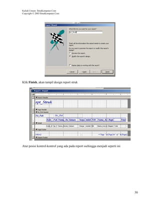 Kuliah Umum IlmuKomputer.Com
Copyright © 2003 IlmuKomputer.Com




Klik Finish, akan tampil design report struk




Atur posisi kontrol-kontrol yang ada pada report ssehingga menjadi seperti ini




                                                                                 30
 