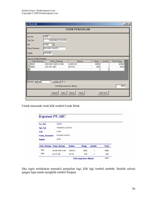 Kuliah Umum IlmuKomputer.Com
Copyright © 2003 IlmuKomputer.Com




Untuk mencetak struk klik tombol Cetak Struk




Jika ingin melakukan transaksi penjualan lagi, klik lagi tombol tambah. Setalah selesai
jangan lupa untuk mengklik tombol Simpan




                                                                                    56
 