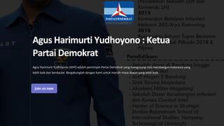 Agus Harimurti Yudhoyono : Ketua
Partai Demokrat
Agus Harimurti Yudhoyono (AHY) adalah pemimpin Partai Demokrat yang mengusung misi membangun Indonesia yang
lebih baik dan berdaulat. Bergabunglah dengan kami untuk meraih masa depan yang lebih baik.
 