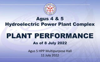 PLANT PERFORMANCE
Agus 5 HPP Multipurpose Hall
11 July 2022
As of 8 July 2022
Agus 4 & 5
Hydroelectric Power Plant Complex
 
