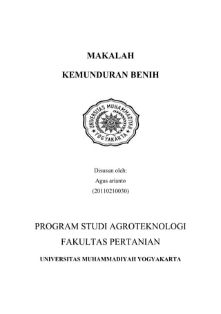 MAKALAH

     KEMUNDURAN BENIH




             Disusun oleh:
             Agus arianto
            (20110210030)




PROGRAM STUDI AGROTEKNOLOGI
     FAKULTAS PERTANIAN
UNIVERSITAS MUHAMMADIYAH YOGYAKARTA
 
