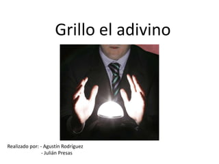 Grillo el adivino Realizado por: - Agustín Rodríguez                             - Julián Presas 