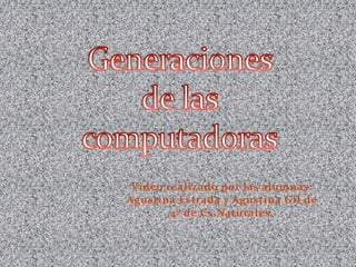Generaciones de las computadoras Video realizado por las alumnas: Agustina Estrada y Agustina Gil de 4º de Cs.Naturales. 