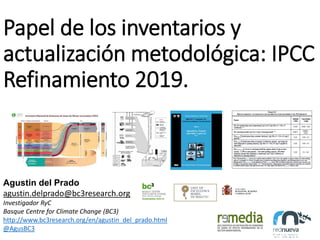 Papel de los inventarios y
actualización metodológica: IPCC
Refinamiento 2019.
Agustin del Prado
agustin.delprado@bc3research.org
Investigador RyC
Basque Centre for Climate Change (BC3)
http://www.bc3research.org/en/agustin_del_prado.html
@AgusBC3
 