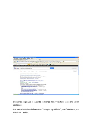 Buscamos en google el segundo comienzo de novela: Four score and seven
years ago.
Nos sale el nombre de la novela: “Gettysburg address”, que fue escrita por
Abraham Lincoln.
 
