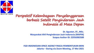 Perspektif Kelembagaan Penyelenggaraan
berbasis Satelit Penginderaan Jauh
Indonesia di Masa Depan
Dr. Agustan, ST., MSc.
Masyarakat Ahli Penginderaan Jauh Indonesia (MAPIN)
Scopus Author ID: 22956983500
FGD INDONESIAN SPACE AGENCY PASCA PEMBENTUKAN BRIN
Jakarta – Daring via Zoom Meeting, 17 Mei 2021
 
