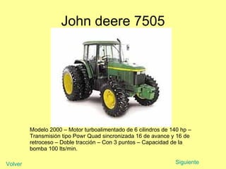 John deere 7505 Modelo 2000 – Motor turboalimentado de 6 cilindros de 140 hp – Transmisión tipo Powr Quad sincronizada 16 de avance y 16 de retroceso – Doble tracción – Con 3 puntos – Capacidad de la bomba 100 lts/min.  Siguiente Volver 