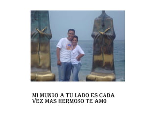 MI MUNDO A TU LADO ES CADA
VEZ MAS HERMOSO TE AMO
 