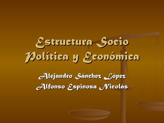 Estructura Socio
Política y Económica
Alejandro Sánchez López
Alfonso Espinosa Nicolás

 