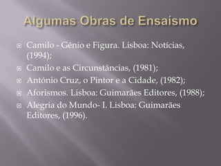    Camilo - Génio e Figura. Lisboa: Notícias,
    (1994);
   Camilo e as Circunstâncias, (1981);
   António Cruz, o Pintor e a Cidade, (1982);
   Aforismos. Lisboa: Guimarães Editores, (1988);
   Alegria do Mundo- I. Lisboa: Guimarães
    Editores, (1996).
 