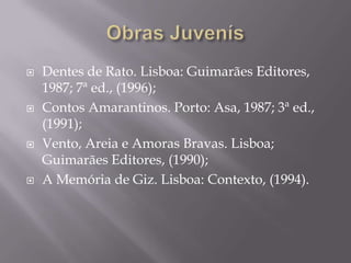    Dentes de Rato. Lisboa: Guimarães Editores,
    1987; 7ª ed., (1996);
   Contos Amarantinos. Porto: Asa, 1987; 3ª ed.,
    (1991);
   Vento, Areia e Amoras Bravas. Lisboa;
    Guimarães Editores, (1990);
   A Memória de Giz. Lisboa: Contexto, (1994).
 