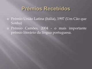    Prémio União Latina (Itália), 1997 (Um Cão que
    Sonha)
   Prémio Camões, 2004 - o mais importante
    prémio literário da língua portuguesa.
 