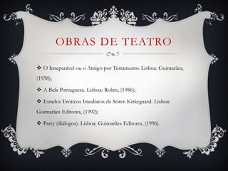 OBRAS DE TEATRO
 O Inseparável ou o Amigo por Testamento. Lisboa: Guimarães,
(1958);
 A Bela Portuguesa. Lisboa: Rolim, (1986);
 Estados Eróticos Imediatos de Sören Kirkegaard. Lisboa:
Guimarães Editores, (1992);
 Party (diálogos). Lisboa: Guimarães Editores, (1996).
 