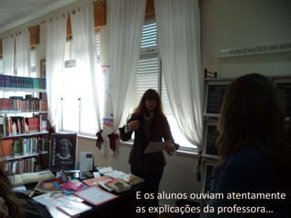 E os alunos ouviam atentamente
as explicações da professora…
 