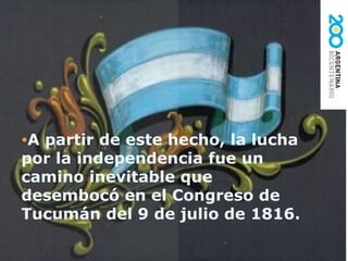 A partir de este hecho, la lucha por la independencia fue un camino inevitable que desembocó en el Congreso de Tucumán del 9 de julio de 1816.  