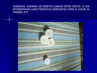 TENDEMOS  AGRUPAR LOS OBJETOS CUNADO ESTAN JUNTOS  O CON DETERMINADAS CARACTERISTICAS SEMEJANTES COMO EL COLOR, EL TAMAÑO, ETC. 