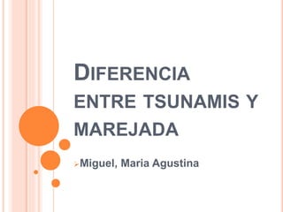 DIFERENCIA
ENTRE TSUNAMIS Y
MAREJADA
Miguel, Maria Agustina
 