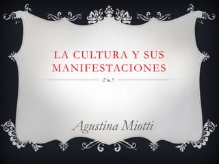 La cultura y sus manifestaciones Agustina Miotti 