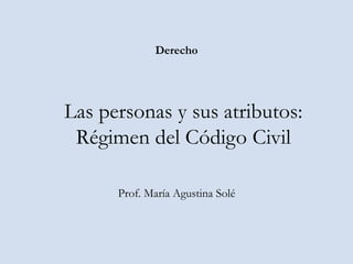 Las personas y sus atributos:
Régimen del Código Civil
Prof. María Agustina Solé
Derecho
 