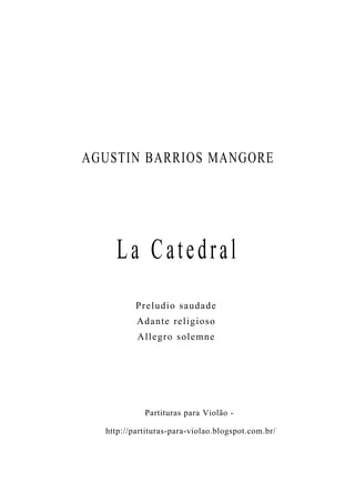 AGUSTIN BARRIOS MANGORE
La Catedral
Partituras para Violão -
http://partituras-para-violao.blogspot.com.br/
Preludio saudade
Adante religioso
Allegro solemne
 