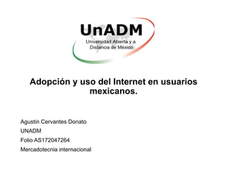 Adopción y uso del Internet en usuarios
mexicanos.
Agustin Cervantes Donato
UNADM
Folio AS172047264
Mercadotecnia internacional
 