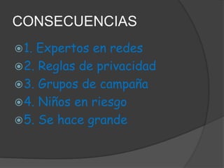 CONSECUENCIAS
 1.

Expertos en redes
 2. Reglas de privacidad
 3. Grupos de campaña
 4. Niños en riesgo
 5. Se hace grande

 
