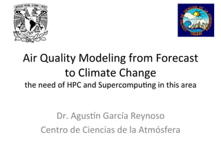 Air	
  Quality	
  Modeling	
  from	
  Forecast	
  
            to	
  Climate	
  Change	
  
the	
  need	
  of	
  HPC	
  and	
  Supercompu<ng	
  in	
  this	
  area	
  


         Dr.	
  Agus?n	
  García	
  Reynoso	
  
      Centro	
  de	
  Ciencias	
  de	
  la	
  Atmósfera	
  
 