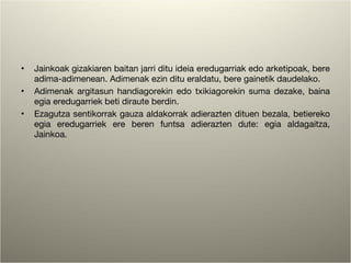 Jainkoak gizakiaren baitan jarri ditu ideia eredugarriak edo arketipoak, bere adima-adimenean. Adimenak ezin ditu eraldatu, bere gainetik daudelako. Adimenak argitasun handiagorekin edo txikiagorekin suma dezake, baina egia eredugarriek beti diraute berdin. Ezagutza sentikorrak gauza aldakorrak adierazten dituen bezala, betiereko egia eredugarriek ere beren funtsa adierazten dute: egia aldagaitza, Jainkoa. 