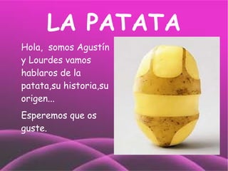 LA PATATA
Hola, somos Agustín
y Lourdes vamos
hablaros de la
patata,su historia,su
origen...
Esperemos que os
guste.
 
