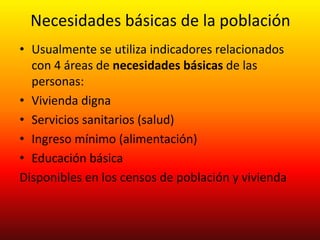 Necesidades básicas de la población
• Usualmente se utiliza indicadores relacionados
con 4 áreas de necesidades básicas de...