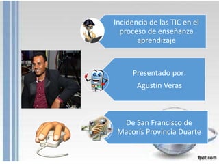 Incidencia de las TIC en el
proceso de enseñanza
aprendizaje
Presentado por:
Agustín Veras
De San Francisco de
Macorís Provincia Duarte
 