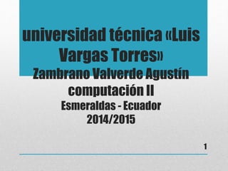 universidad técnica «Luis
Vargas Torres»
Zambrano Valverde Agustín
computación II
Esmeraldas - Ecuador
2014/2015
1
 