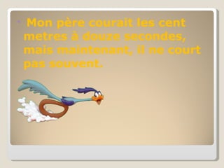 Mon père courait les cent metres à douze secondes, mais maintenant, il ne court pas souvent.  