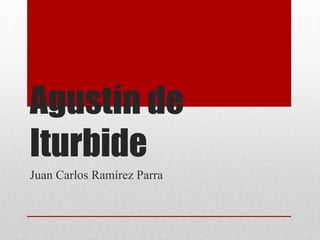 Agustín de
Iturbide
Juan Carlos Ramírez Parra
 